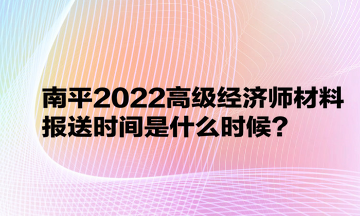 南平2022高級(jí)經(jīng)濟(jì)師材料報(bào)送時(shí)間是什么時(shí)候？