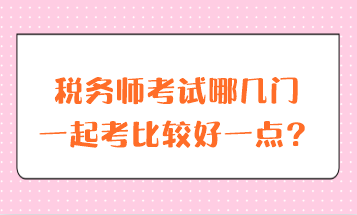 稅務(wù)師考試哪幾門一起考比較好一點(diǎn)？