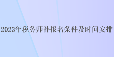 2023年稅務(wù)師補報名條件及時間安排