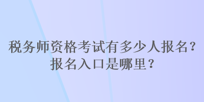 稅務(wù)師資格考試有多少人報(bào)名？報(bào)名入口是哪里？