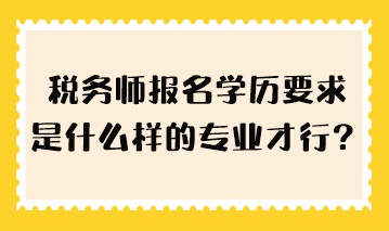 稅務(wù)師報(bào)名學(xué)歷要求是什么樣的專業(yè)才行？