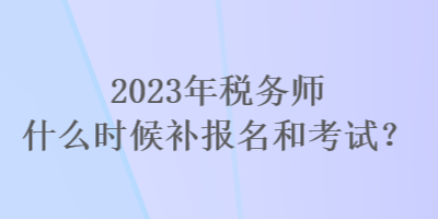 2023年稅務(wù)師什么時候補報名和考試？