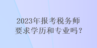 2023年報考稅務(wù)師要求學(xué)歷和專業(yè)嗎？