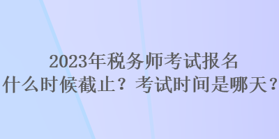 2023年稅務(wù)師考試報名什么時候截止？考試時間是哪天？