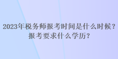 2023年稅務(wù)師報考時間是什么時候？報考要求什么學歷？