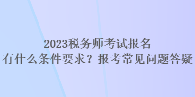 2023稅務(wù)師考試報名有什么條件要求？報考常見問題答疑