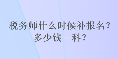 稅務(wù)師什么時候補(bǔ)報名？多少錢一科？