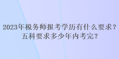 2023年稅務(wù)師報(bào)考學(xué)歷有什么要求？五科要求多少年內(nèi)考完？