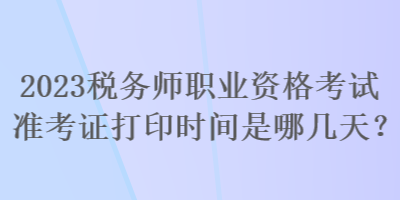 2023稅務(wù)師職業(yè)資格考試準(zhǔn)考證打印時(shí)間是哪幾天？