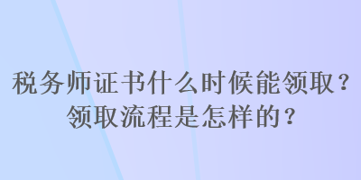 稅務(wù)師證書(shū)什么時(shí)候能領(lǐng)??？領(lǐng)取流程是怎樣的？