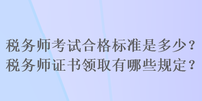 稅務師考試合格標準是多少？稅務師證書領取有哪些規(guī)定？