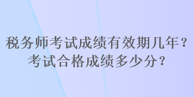 稅務(wù)師考試成績(jī)有效期幾年？考試合格成績(jī)多少分？