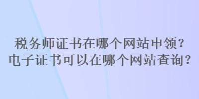 稅務(wù)師證書(shū)在哪個(gè)網(wǎng)站申領(lǐng)？電子證書(shū)可以在哪個(gè)網(wǎng)站查詢(xún)？