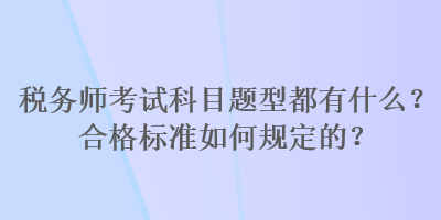 稅務(wù)師考試科目題型都有什么？合格標(biāo)準(zhǔn)如何規(guī)定的？