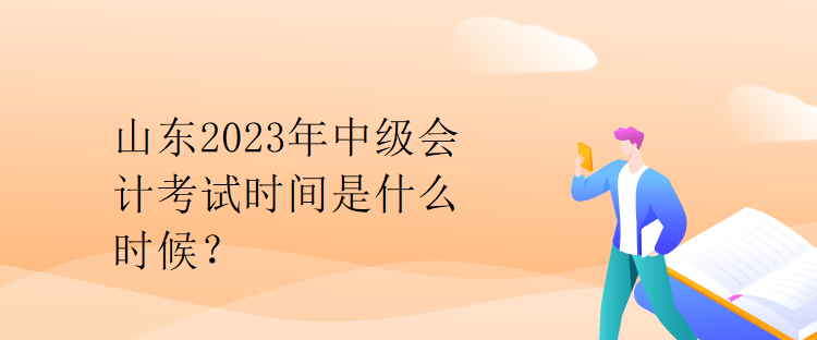 山東2023年中級會計考試時間是什么時候？