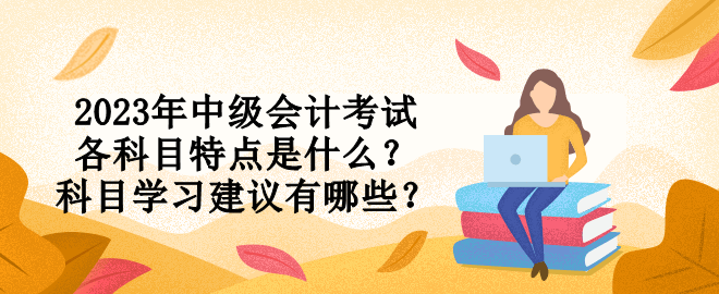 2023年中級會計考試各科目特點是什么？科目學習建議有哪些？