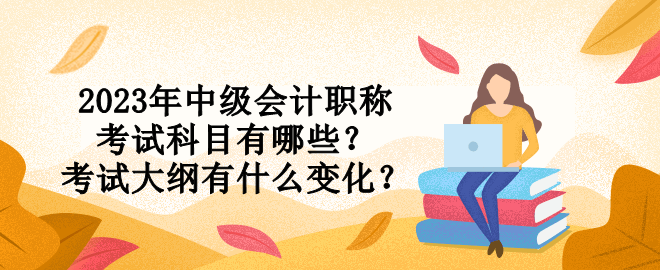 2023年中級會計職稱考試科目有哪些？考試大綱有什么變化？