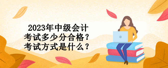 2023年中級會計考試多少分合格？考試方式是什么？