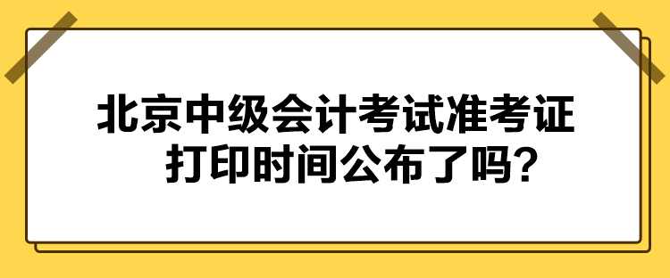 北京中級會計考試準(zhǔn)考證打印時間公布了嗎？