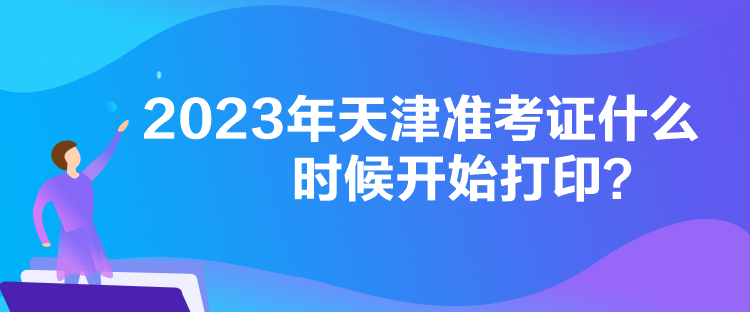 2023年天津準(zhǔn)考證什么時候開始打??？