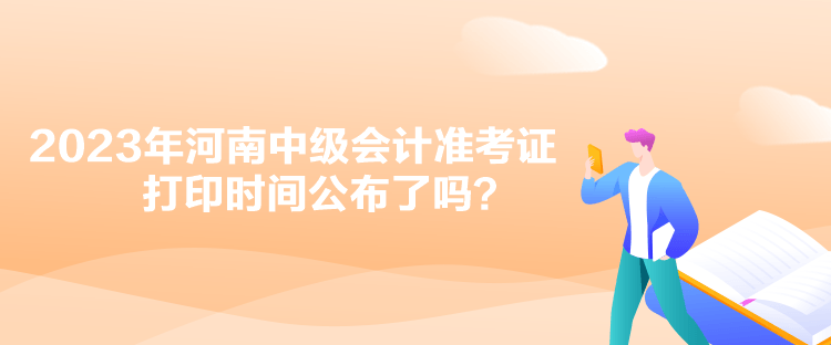 2023年河南中級會計準(zhǔn)考證打印時間公布了嗎？