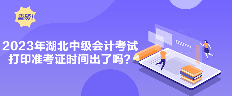 2023年湖北中級會計考試打印準(zhǔn)考證時間出了嗎？