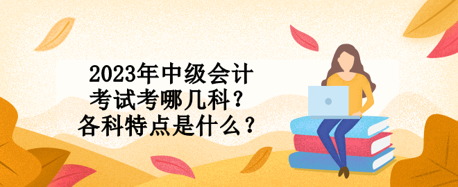 2023年中級會計考試考哪幾科？各科特點是什么？