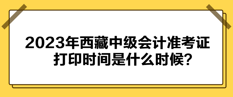 2023年西藏中級會計準考證打印時間是什么時候？