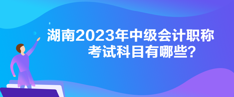 湖南2023年中級會計職稱考試科目有哪些？