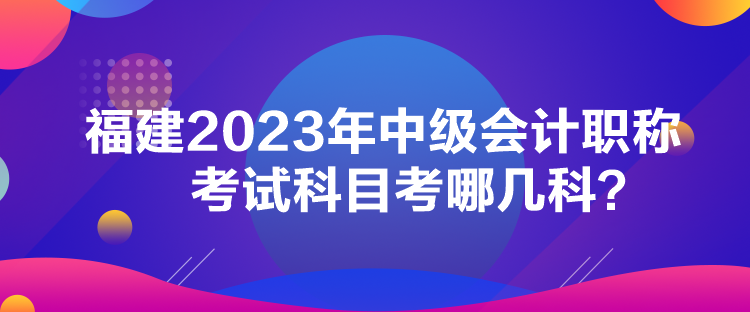 福建2023年中級(jí)會(huì)計(jì)職稱考試科目考哪幾科？