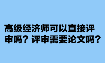 高級(jí)經(jīng)濟(jì)師可以直接評(píng)審嗎？評(píng)審需要論文嗎？