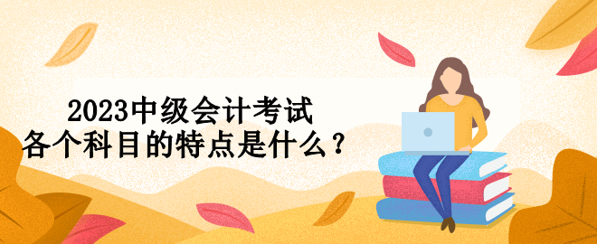 2023中級(jí)會(huì)計(jì)考試各個(gè)科目的特點(diǎn)是什么？