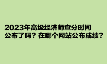 2023年高級經(jīng)濟(jì)師查分時間公布了嗎？在哪個網(wǎng)站公布成績？