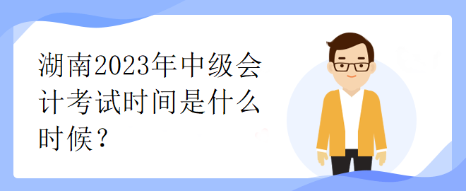 湖南2023年中級(jí)會(huì)計(jì)考試時(shí)間是什么時(shí)候？