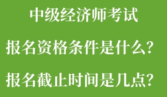 中級(jí)經(jīng)濟(jì)師考試報(bào)名資格條件是什么？報(bào)名截止時(shí)間是幾點(diǎn)？