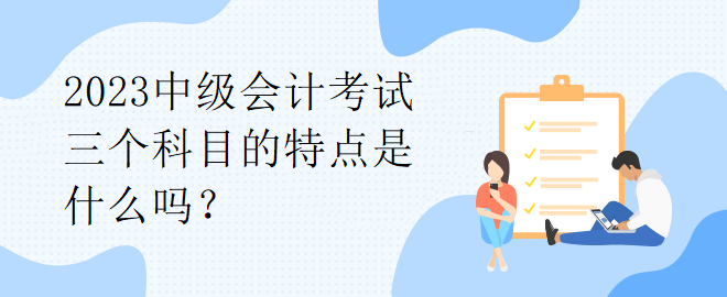 2023中級(jí)會(huì)計(jì)考試三個(gè)科目的特點(diǎn)是什么嗎？