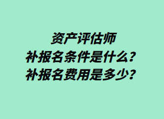 資產(chǎn)評估師補報名條件是什么？補報名費用是多少？