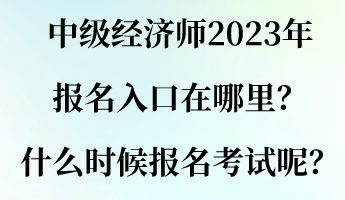 中級經(jīng)濟(jì)師2023年報(bào)名入口在哪里？什么時(shí)候報(bào)名考試呢？