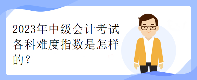 2023年中級(jí)會(huì)計(jì)考試各科難度指數(shù)是怎樣的？