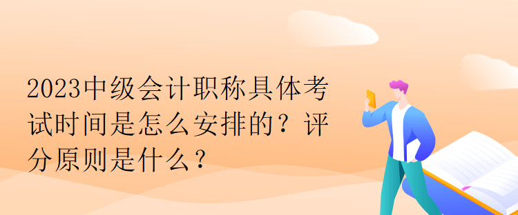 2023中級會計(jì)職稱具體考試時(shí)間是怎么安排的？評分原則是什么？