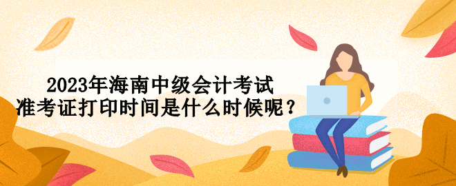 2023年海南中級(jí)會(huì)計(jì)考試準(zhǔn)考證打印時(shí)間是什么時(shí)候呢？