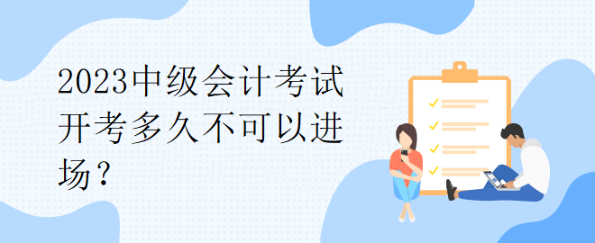 2023中級會計考試開考多久不可以進(jìn)場？