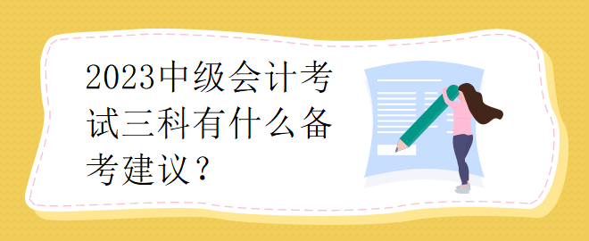 2023中級(jí)會(huì)計(jì)考試三科有什么備考建議？