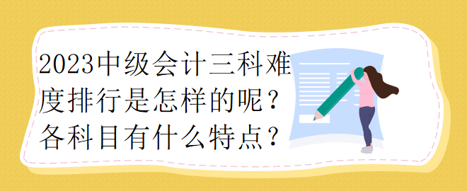 2023中級會計三科難度排行是怎樣的呢？各科目有什么特點？