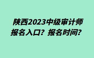 陜西2023中級(jí)審計(jì)師報(bào)名入口？報(bào)名時(shí)間？