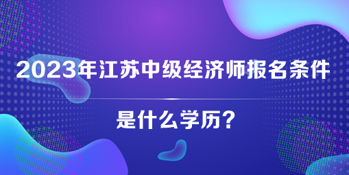 2023年江蘇中級經濟師報名條件是什么學歷？