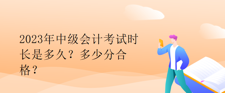 2023年中級會計(jì)考試時(shí)長是多久？多少分合格？