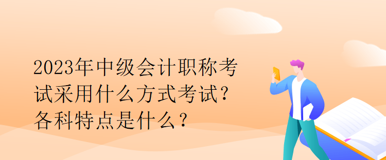 2023年中級會計職稱考試采用什么方式考試？各科特點是什么？