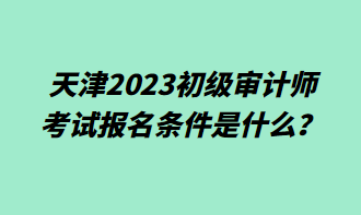 天津2023初級(jí)審計(jì)師考試報(bào)名條件是什么？