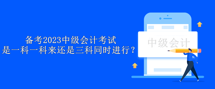 備考2023中級(jí)會(huì)計(jì)考試 是一科一科來(lái)還是三科同時(shí)進(jìn)行？